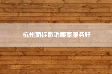 杭州商标撤销哪家服务好