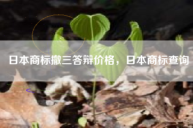 日本商标撤三答辩价格，日本商标查询