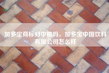 加多宝商标归中粮吗，加多宝中国饮料有限公司怎么样