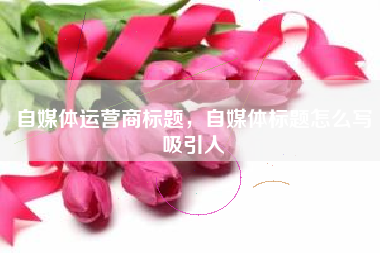 自媒体运营商标题，自媒体标题怎么写吸引人