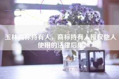 玉林商标持有人，商标持有人授权他人使用的法律后果