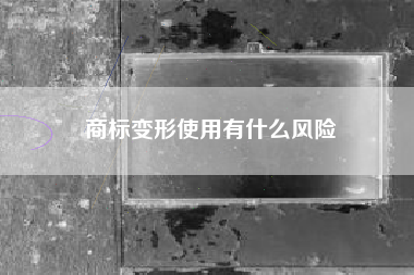 商标变形使用有什么风险