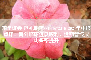 东吴证券-歌礼制药~B-1672.HK-2025年中报点评：海外临床进展顺利，远期管线成功概率提升