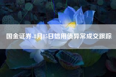 国金证券-8月15日信用债异常成交跟踪