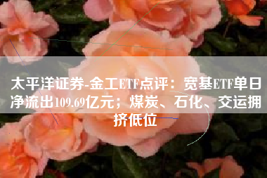 太平洋证券-金工ETF点评：宽基ETF单日净流出109.69亿元；煤炭、石化、交运拥挤低位