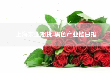 上海东亚期货-黑色产业链日报