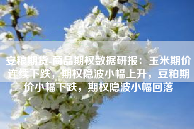 安粮期货-商品期权数据研报：玉米期价连续下跌，期权隐波小幅上升，豆粕期价小幅下跌，期权隐波小幅回落