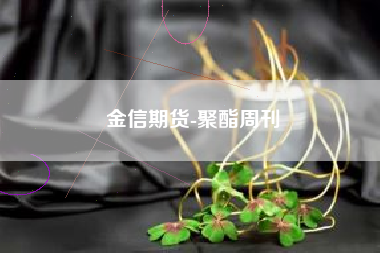 金信期货-聚酯周刊