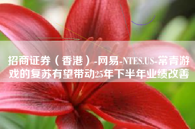 招商证券（香港）-网易-NTES.US-常青游戏的复苏有望带动25年下半年业绩改善