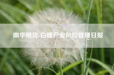 南华期货-白糖产业风险管理日报