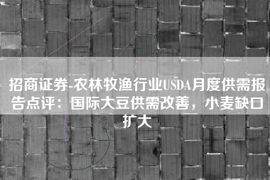 招商证券-农林牧渔行业USDA月度供需报告点评：国际大豆供需改善，小麦缺口扩大