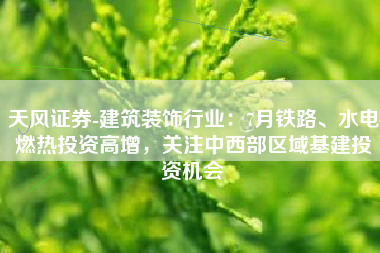 天风证券-建筑装饰行业：7月铁路、水电燃热投资高增，关注中西部区域基建投资机会