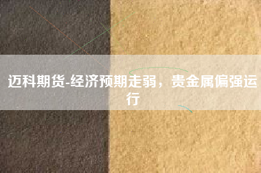迈科期货-经济预期走弱，贵金属偏强运行