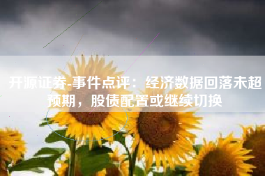 开源证券-事件点评：经济数据回落未超预期，股债配置或继续切换