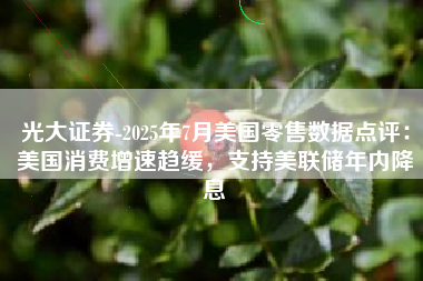 光大证券-2025年7月美国零售数据点评：美国消费增速趋缓，支持美联储年内降息