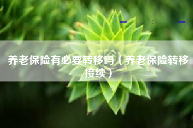 养老保险有必要转移吗（养老保险转移接续）