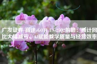 广发证券-高途-GOTU.US-25Q2前瞻：预计同比大幅减亏，AI赋能教学质量与经营效率
