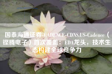 国泰海通证券-CADENCE-CDNS.US-Cadence（铿腾电子）首次覆盖：EDA龙头，技术生态构建全球竞争力