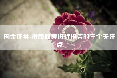 国金证券-货币政策执行报告的三个关注点