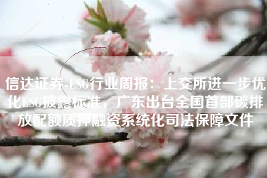 信达证券-ESG行业周报：上交所进一步优化ESG披露标准，广东出台全国首部碳排放配额质押融资系统化司法保障文件