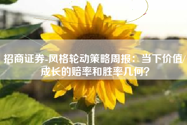 招商证券-风格轮动策略周报：当下价值/成长的赔率和胜率几何？