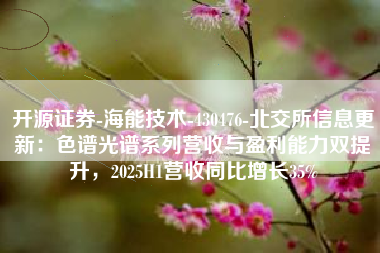 开源证券-海能技术-430476-北交所信息更新：色谱光谱系列营收与盈利能力双提升，2025H1营收同比增长35%