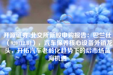 开源证券-北交所新股申购报告：巴兰仕（920112.BJ），汽车保养核心设备外销龙头，开拓汽车老龄化趋势下的后市场蓝海机遇