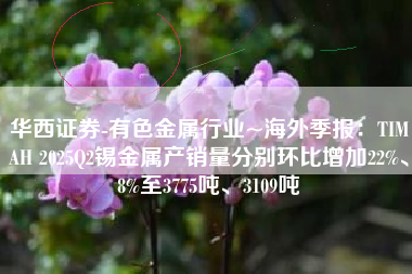 华西证券-有色金属行业~海外季报：TIMAH 2025Q2锡金属产销量分别环比增加22%、8%至3775吨、3109吨