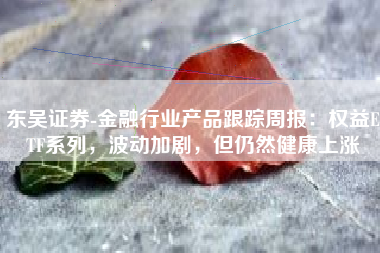 东吴证券-金融行业产品跟踪周报：权益ETF系列，波动加剧，但仍然健康上涨