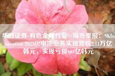 华西证券-有色金属行业~海外季报：SKInnovation 2025Q2电池业务实现营收2.11万亿韩元，实现亏损664亿韩元