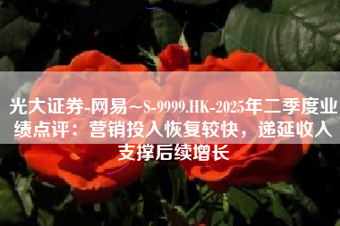 光大证券-网易~S-9999.HK-2025年二季度业绩点评：营销投入恢复较快，递延收入支撑后续增长