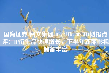 国海证券-阅文集团-0772.HK-2025H1财报点评：IP衍生品快速增长，下半年新丽影视储备丰富