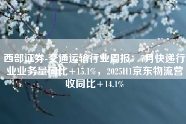 西部证券-交通运输行业周报：7月快递行业业务量同比+15.1%，2025H1京东物流营收同比+14.1%