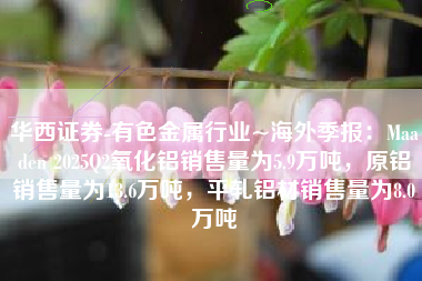 华西证券-有色金属行业~海外季报：Maaden 2025Q2氧化铝销售量为5.9万吨，原铝销售量为13.6万吨，平轧铝材销售量为8.0万吨