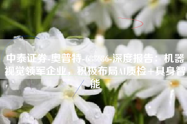中泰证券-奥普特-688686-深度报告：机器视觉领军企业，积极布局AI质检+具身智能