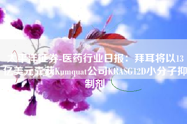 太平洋证券-医药行业日报：拜耳将以13亿美元囊获Kumquat公司KRASG12D小分子抑制剂