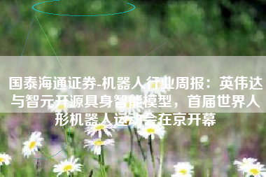 国泰海通证券-机器人行业周报：英伟达与智元开源具身智能模型，首届世界人形机器人运动会在京开幕