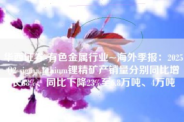 华西证券-有色金属行业~海外季报：2025Q2 sigma lithium锂精矿产销量分别同比增长38%、同比下降23%至6.8万吨、4万吨