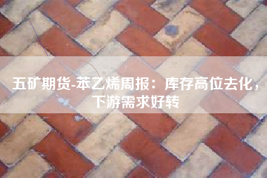 五矿期货-苯乙烯周报：库存高位去化，下游需求好转