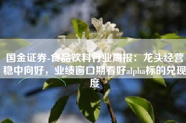 国金证券-食品饮料行业周报：龙头经营稳中向好，业绩窗口期看好alpha标的兑现度