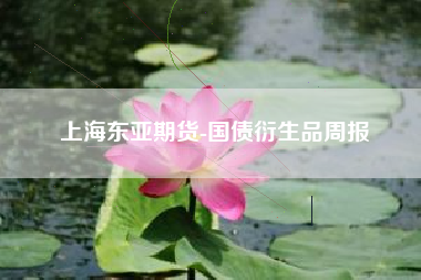 上海东亚期货-国债衍生品周报