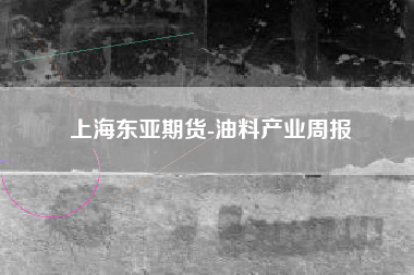 上海东亚期货-油料产业周报