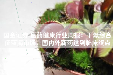 国金证券-医药健康行业周报：干燥综合征蓝海市场，国内外新药达到临床终点