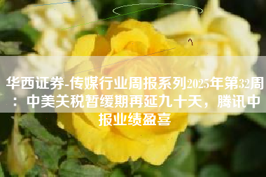 华西证券-传媒行业周报系列2025年第32周：中美关税暂缓期再延九十天，腾讯中报业绩盈喜