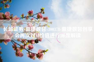 长城证券-鼎捷数智-300378-鼎捷数智创享会再次对AI价值进行深度解读