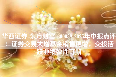 华西证券-东方财富-300059-2025年中报点评：证券交易大增基金销售稳增，交投活跃业绩弹性可期