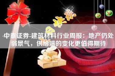 中泰证券-建筑材料行业周报：地产仍处弱景气，供给端的变化更值得期待