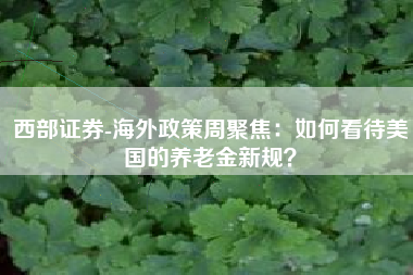 西部证券-海外政策周聚焦：如何看待美国的养老金新规？