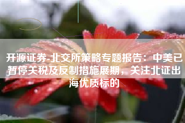 开源证券-北交所策略专题报告：中美已暂停关税及反制措施展期，关注北证出海优质标的