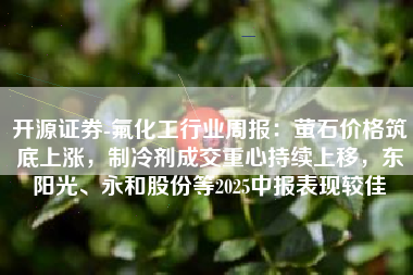 开源证券-氟化工行业周报：萤石价格筑底上涨，制冷剂成交重心持续上移，东阳光、永和股份等2025中报表现较佳
